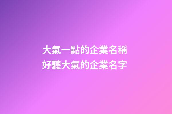 大氣一點的企業名稱 好聽大氣的企業名字-第1張-公司起名-玄機派